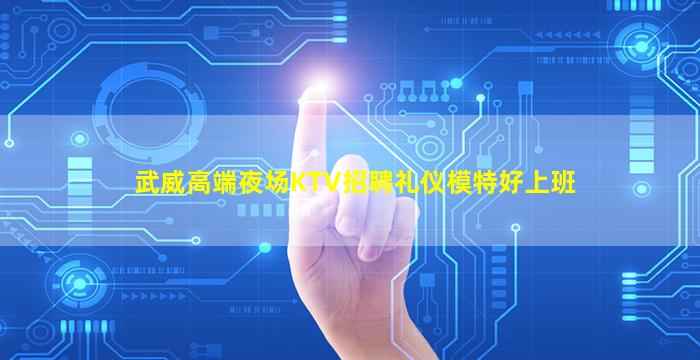 武威高端夜场KTV招聘礼仪模特好上班
